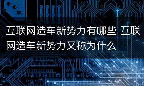 互联网造车新势力有哪些 互联网造车新势力又称为什么