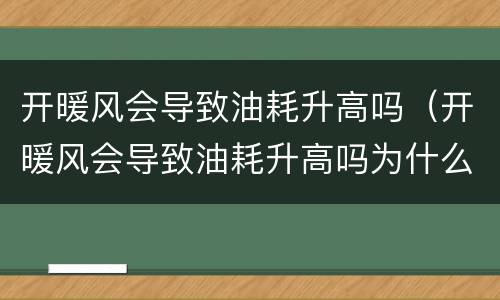 开暖风会导致油耗升高吗（开暖风会导致油耗升高吗为什么）