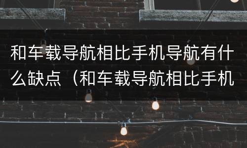和车载导航相比手机导航有什么缺点（和车载导航相比手机导航有什么缺点吗）