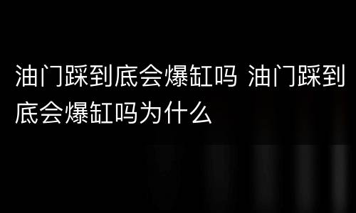 油门踩到底会爆缸吗 油门踩到底会爆缸吗为什么