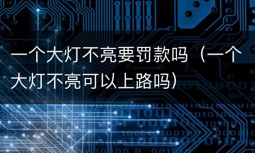 一个大灯不亮要罚款吗（一个大灯不亮可以上路吗）