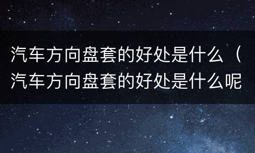 汽车方向盘套的好处是什么（汽车方向盘套的好处是什么呢）