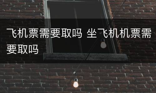 飞机票需要取吗 坐飞机机票需要取吗