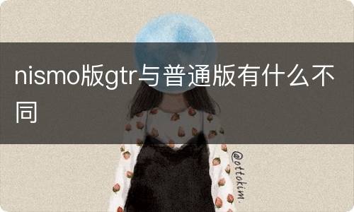nismo版gtr与普通版有什么不同