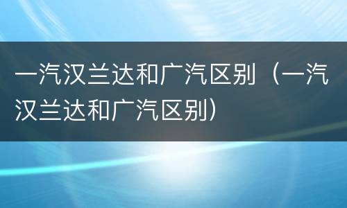 一汽汉兰达和广汽区别（一汽汉兰达和广汽区别）