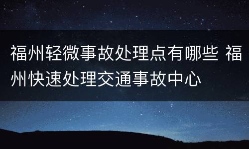 福州轻微事故处理点有哪些 福州快速处理交通事故中心