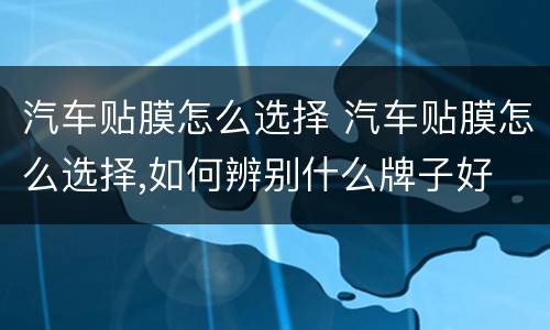 汽车贴膜怎么选择 汽车贴膜怎么选择,如何辨别什么牌子好