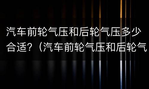 汽车前轮气压和后轮气压多少合适?（汽车前轮气压和后轮气压多少合适开）