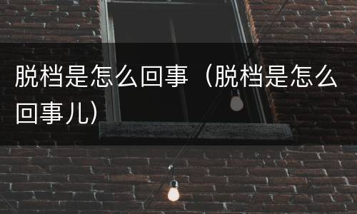 脱档是怎么回事（脱档是怎么回事儿）