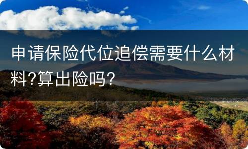 申请保险代位追偿需要什么材料?算出险吗?