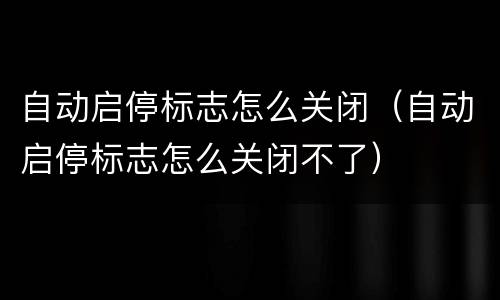 自动启停标志怎么关闭（自动启停标志怎么关闭不了）