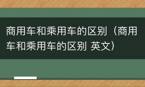 商用车和乘用车的区别（商用车和乘用车的区别 英文）