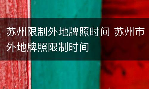 苏州限制外地牌照时间 苏州市外地牌照限制时间