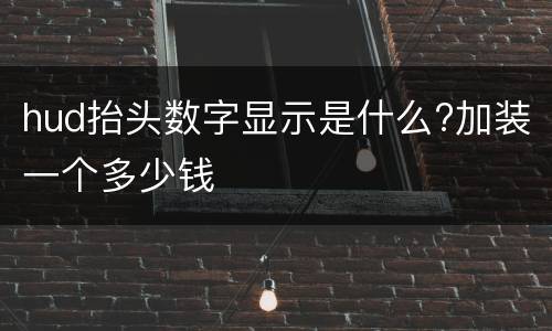 hud抬头数字显示是什么?加装一个多少钱