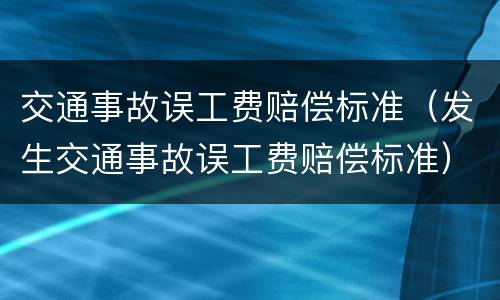 交通事故误工费赔偿标准（发生交通事故误工费赔偿标准）