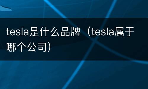 tesla是什么品牌（tesla属于哪个公司）