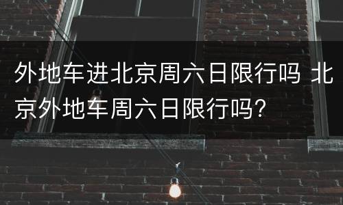 外地车进北京周六日限行吗 北京外地车周六日限行吗?
