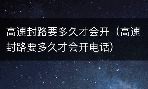 高速封路要多久才会开（高速封路要多久才会开电话）