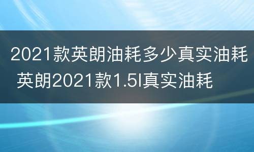 2021款英朗油耗多少真实油耗 英朗2021款1.5l真实油耗