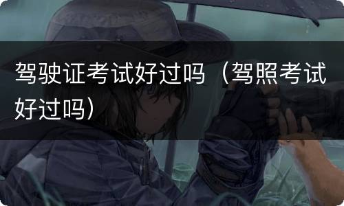 驾驶证考试好过吗（驾照考试好过吗）