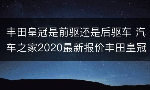 丰田皇冠是前驱还是后驱车 汽车之家2020最新报价丰田皇冠是前驱还是后驱