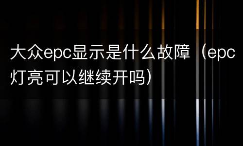 大众epc显示是什么故障（epc灯亮可以继续开吗）