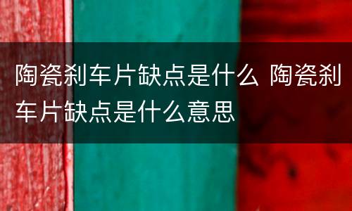 陶瓷刹车片缺点是什么 陶瓷刹车片缺点是什么意思