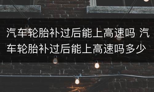 汽车轮胎补过后能上高速吗 汽车轮胎补过后能上高速吗多少钱