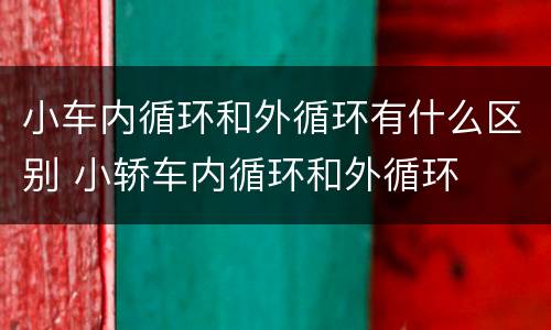 小车内循环和外循环有什么区别 小轿车内循环和外循环