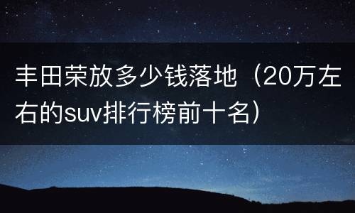 丰田荣放多少钱落地（20万左右的suv排行榜前十名）