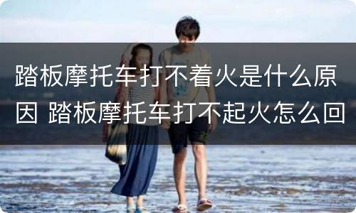 踏板摩托车打不着火是什么原因 踏板摩托车打不起火怎么回事