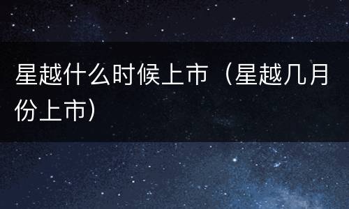星越什么时候上市（星越几月份上市）