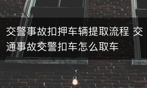 交警事故扣押车辆提取流程 交通事故交警扣车怎么取车