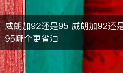 威朗加92还是95 威朗加92还是95哪个更省油