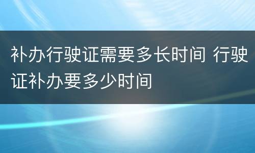 补办行驶证需要多长时间 行驶证补办要多少时间