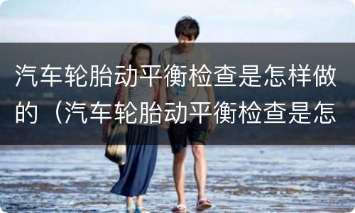 汽车轮胎动平衡检查是怎样做的（汽车轮胎动平衡检查是怎样做的呢）