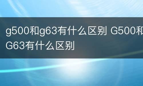 g500和g63有什么区别 G500和G63有什么区别