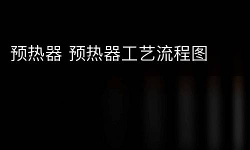 预热器 预热器工艺流程图