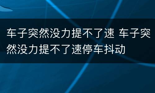 车子突然没力提不了速 车子突然没力提不了速停车抖动