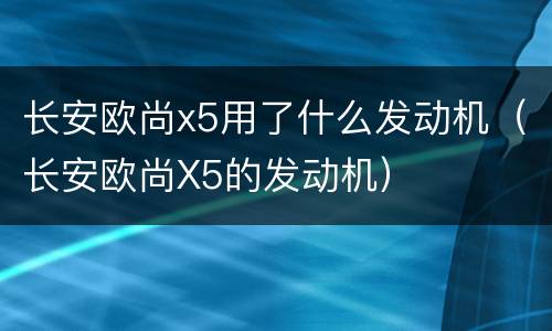 长安欧尚x5用了什么发动机（长安欧尚X5的发动机）