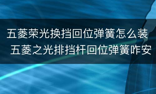五菱荣光换挡回位弹簧怎么装 五菱之光排挡杆回位弹簧咋安装