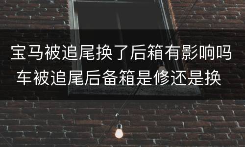 宝马被追尾换了后箱有影响吗 车被追尾后备箱是修还是换