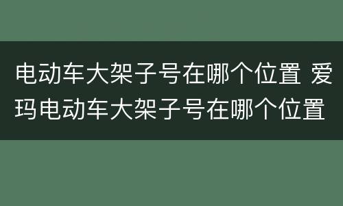 电动车大架子号在哪个位置 爱玛电动车大架子号在哪个位置
