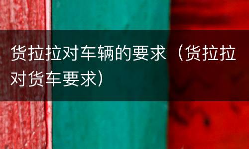 货拉拉对车辆的要求（货拉拉对货车要求）