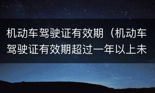 机动车驾驶证有效期（机动车驾驶证有效期超过一年以上未换证驾驶证将被注销）