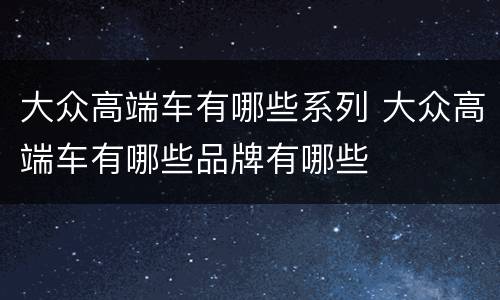 大众高端车有哪些系列 大众高端车有哪些品牌有哪些