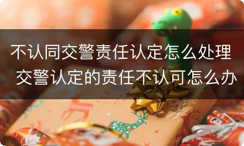 不认同交警责任认定怎么处理 交警认定的责任不认可怎么办