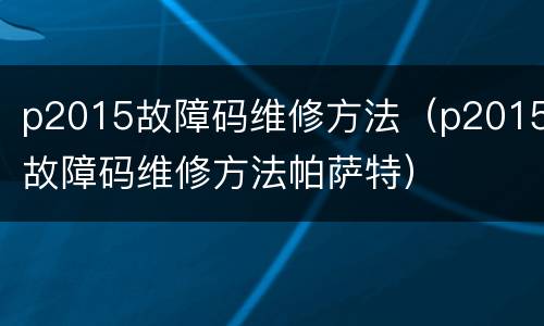 p2015故障码维修方法（p2015故障码维修方法帕萨特）