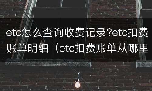 etc怎么查询收费记录?etc扣费账单明细（etc扣费账单从哪里查询）