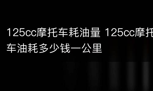 125cc摩托车耗油量 125cc摩托车油耗多少钱一公里